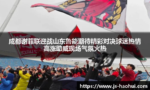 成都谢菲联迎战山东鲁能期待精彩对决球迷热情高涨助威现场气氛火热